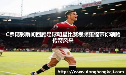 C罗精彩瞬间回顾足球明星比赛视频集锦带你领略传奇风采