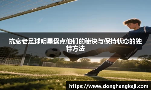 抗衰老足球明星盘点他们的秘诀与保持状态的独特方法