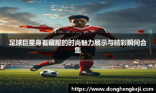 足球巨星身着藏服的时尚魅力展示与精彩瞬间合集