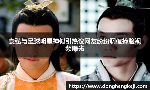 袁弘与足球明星神似引热议网友纷纷调侃撞脸视频曝光